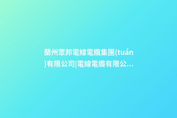 蘭州眾邦電線電纜集團(tuán)有限公司|電線電纜有限公司起名技巧-第1張-公司起名-玄機(jī)派